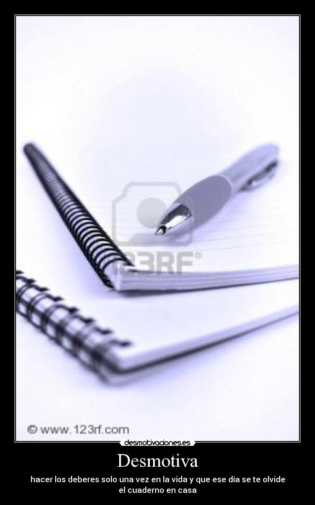 Desmotiva - hacer los deberes solo una vez en la vida y que ese día se te olvide el cuaderno en casa