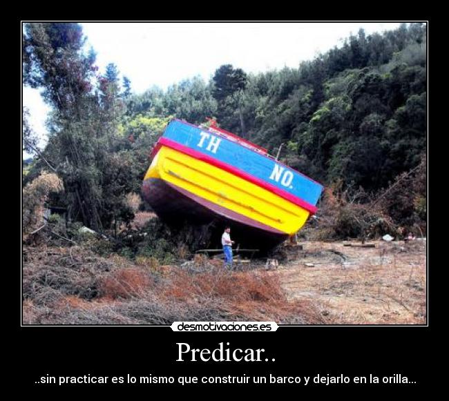 Predicar.. - ..sin practicar es lo mismo que construir un barco y dejarlo en la orilla...