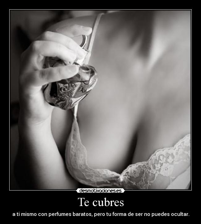 Te cubres - a ti mismo con perfumes baratos, pero tu forma de ser no puedes ocultar.