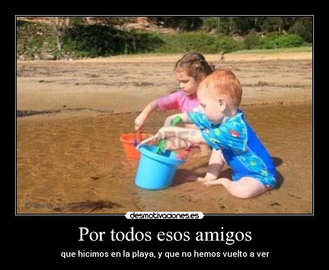 Por todos esos amigos - que hicimos en la playa, y que no hemos vuelto a ver