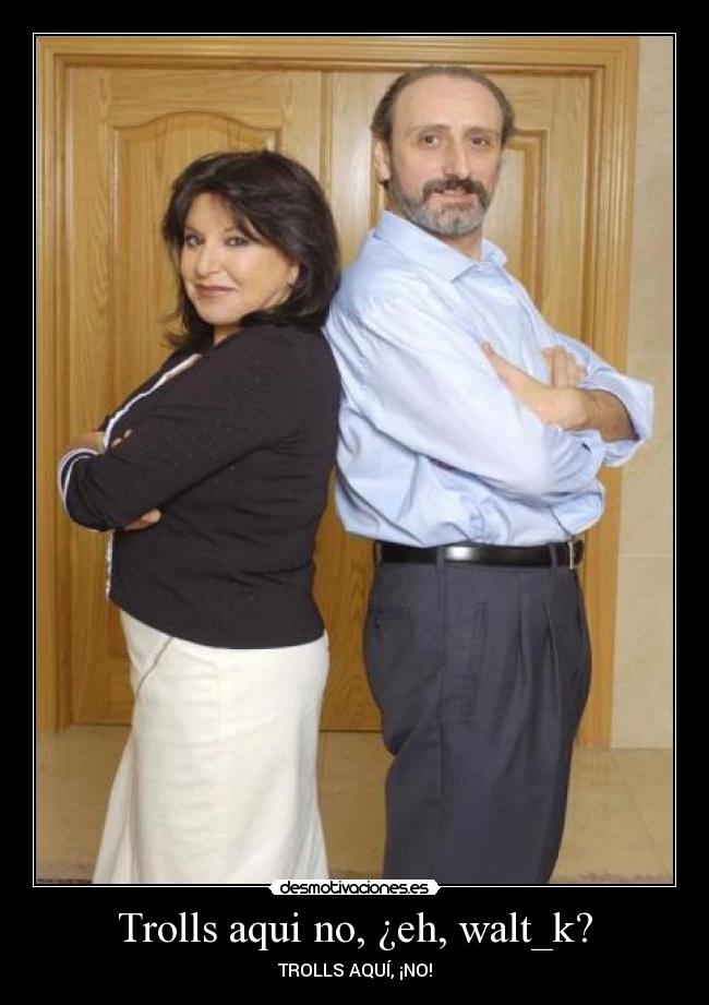 Trolls aqui no, ¿eh, walt_k? - 