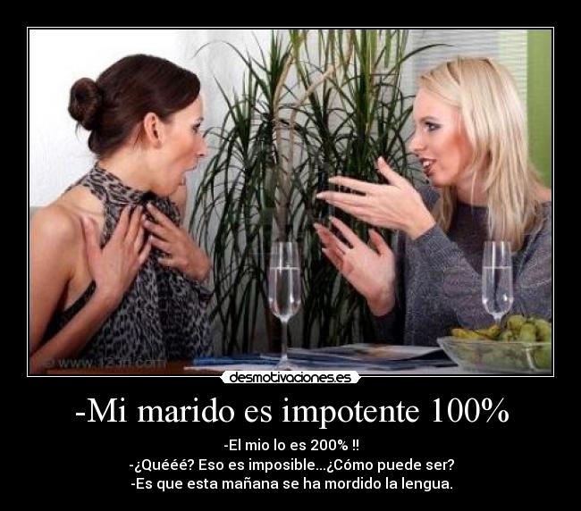 -Mi marido es impotente 100% -