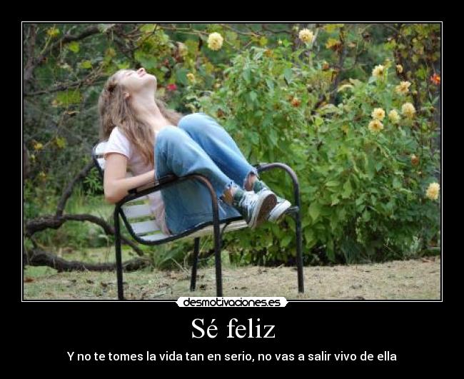Sé feliz - Y no te tomes la vida tan en serio, no vas a salir vivo de ella