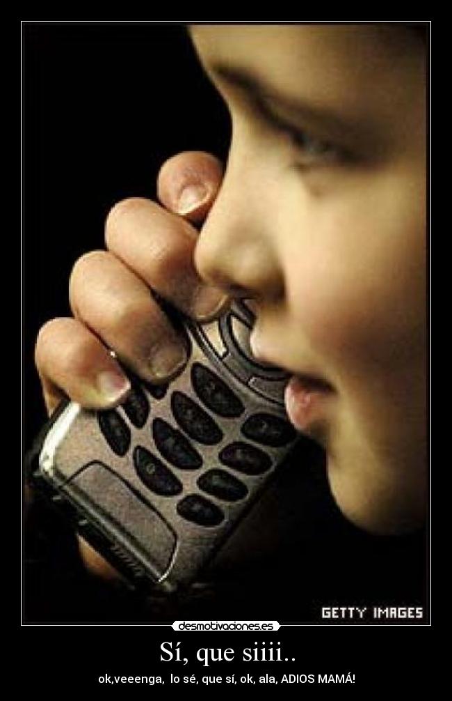 Sí, que siiii.. - ok,veeenga, lo sé, que sí, ok, ala, ADIOS MAMÁ!