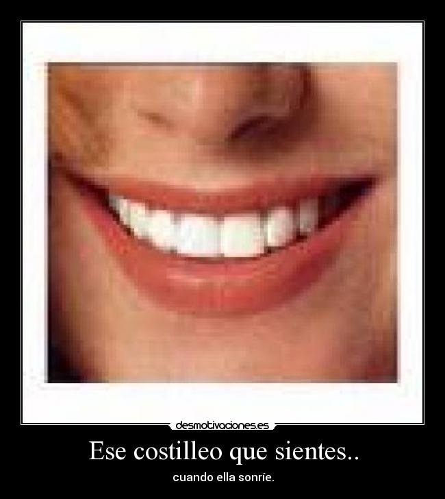 Ese costilleo que sientes.. - cuando ella sonríe.