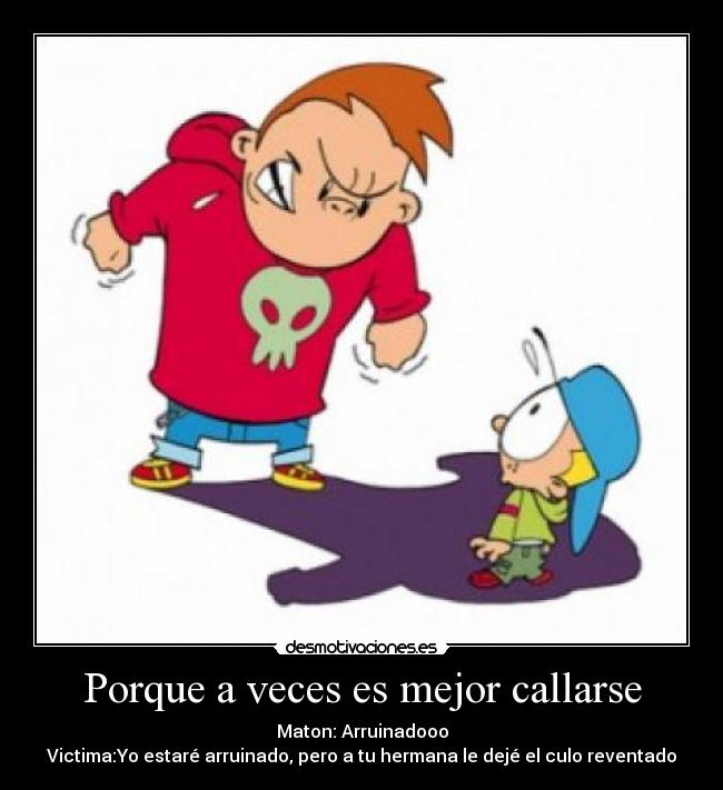 Porque a veces es mejor callarse - Maton: Arruinadooo
Victima:Yo estaré arruinado, pero a tu hermana le dejé el culo reventado