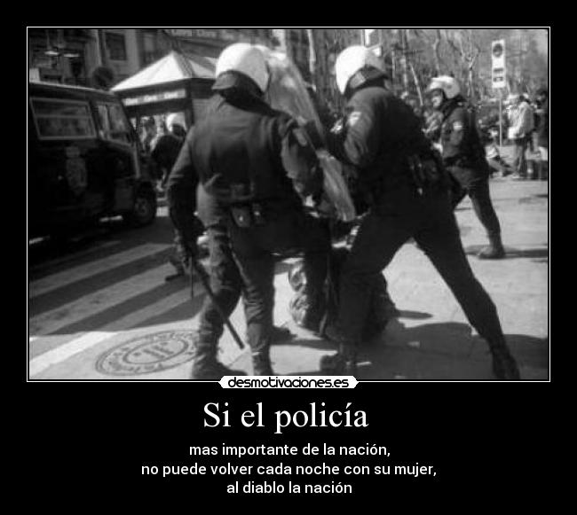 Si el policía - mas importante de la nación,
no puede volver cada noche con su mujer,
al diablo la nación
