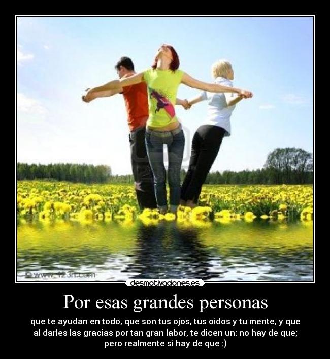Por esas grandes personas - que te ayudan en todo, que son tus ojos, tus oidos y tu mente, y que
al darles las gracias por tan gran labor, te dicen un: no hay de que;
pero realmente si hay de que :)