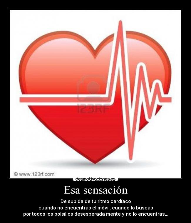 Esa sensación - De subida de tu ritmo cardíaco
cuando no encuentras el móvil, cuando lo buscas
por todos los bolsillos desesperada mente y no lo encuentras...