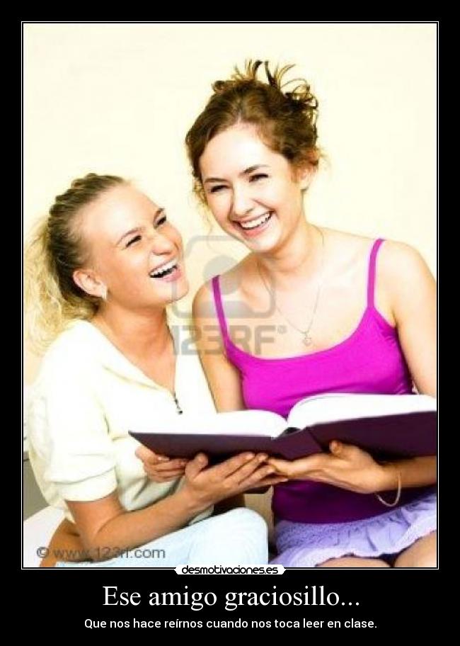 Ese amigo graciosillo... - Que nos hace reírnos cuando nos toca leer en clase.