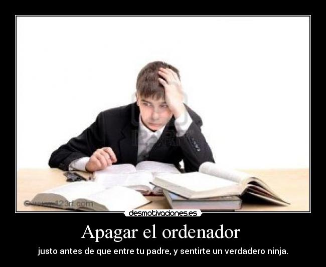 Apagar el ordenador - justo antes de que entre tu padre, y sentirte un verdadero ninja.