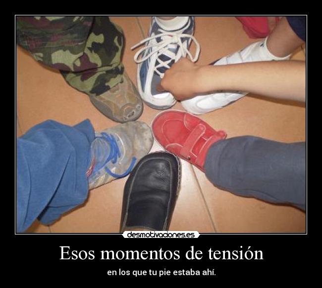 Esos momentos de tensión - en los que tu pie estaba ahí.