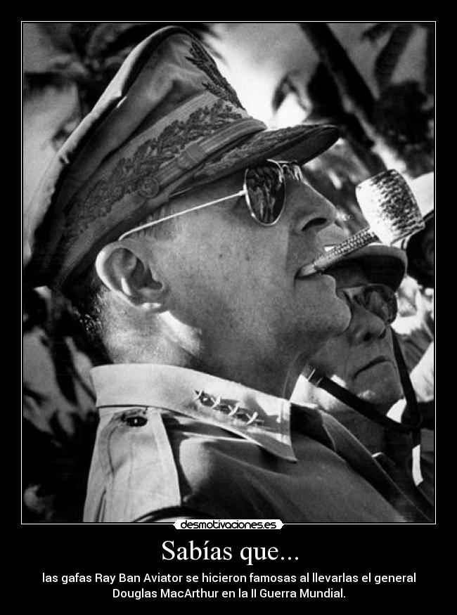 Sabías que... - las gafas Ray Ban Aviator se hicieron famosas al llevarlas el general
Douglas MacArthur en la II Guerra Mundial.