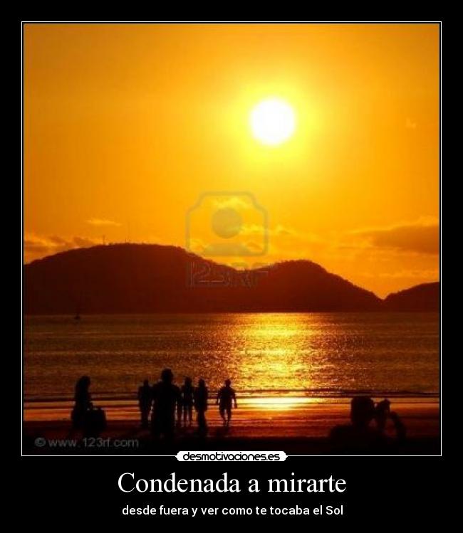 Condenada a mirarte - desde fuera y ver como te tocaba el Sol