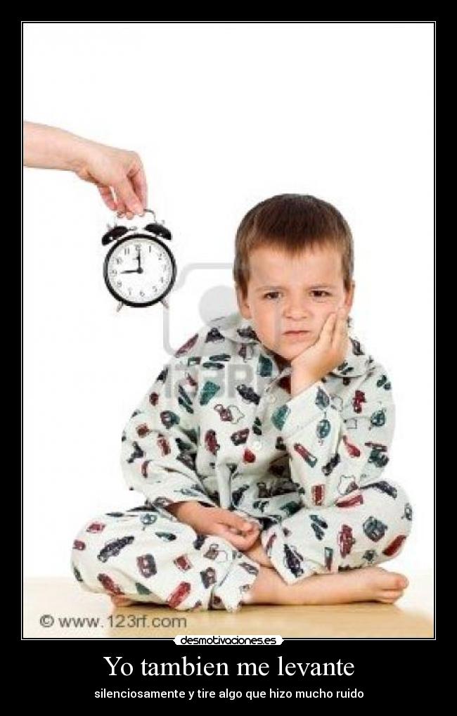 Yo tambien me levante - silenciosamente y tire algo que hizo mucho ruido