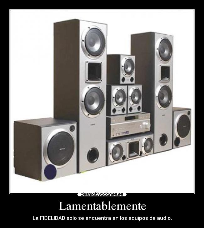 Lamentablemente - La FIDELIDAD solo se encuentra en los equipos de audio.