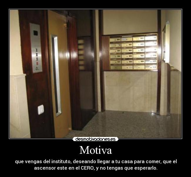 Motiva - que vengas del instituto, deseando llegar a tu casa para comer, que el
ascensor este en el CERO, y no tengas que esperarlo.