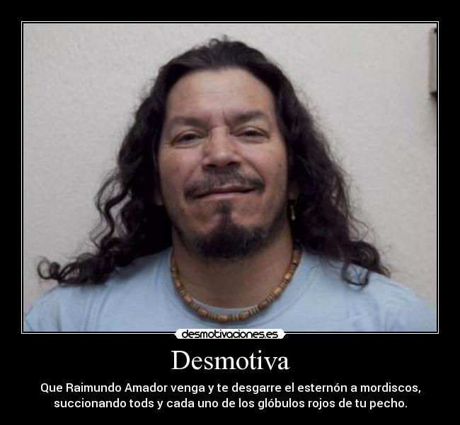 Desmotiva - Que Raimundo Amador venga y te desgarre el esternón a mordiscos,
succionando tods y cada uno de los glóbulos rojos de tu pecho.