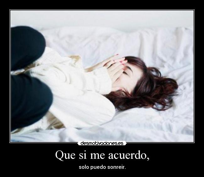 Que si me acuerdo, - solo puedo sonreir.