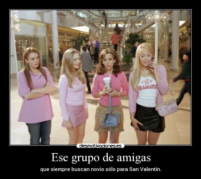 Ese grupo de amigas - que siempre buscan novio sólo para San Valentín.