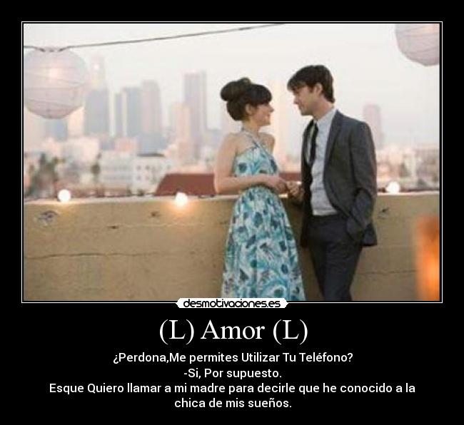 (L) Amor (L) - ¿Perdona,Me permites Utilizar Tu Teléfono?
-Si, Por supuesto.
Esque Quiero llamar a mi madre para decirle que he conocido a la
chica de mis sueños.