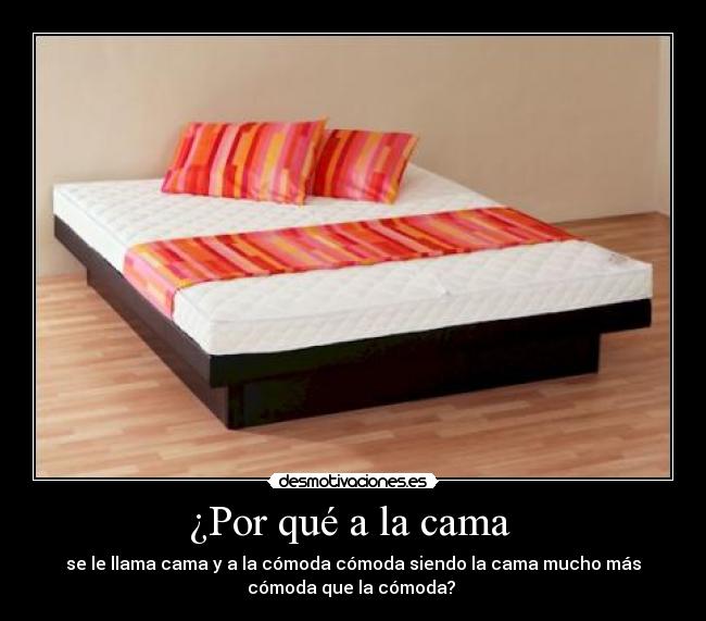 ¿Por qué a la cama  - se le llama cama y a la cómoda cómoda siendo la cama mucho más
cómoda que la cómoda? 