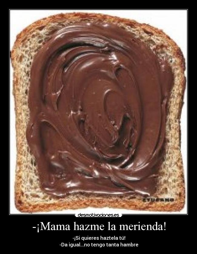 -¡Mama hazme la merienda! - -¡Si quieres haztela tú!
-Da igual...no tengo tanta hambre