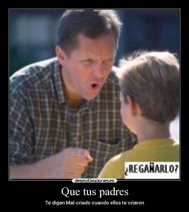 Que tus padres - Te digan Mal-criado cuando ellos te criaron