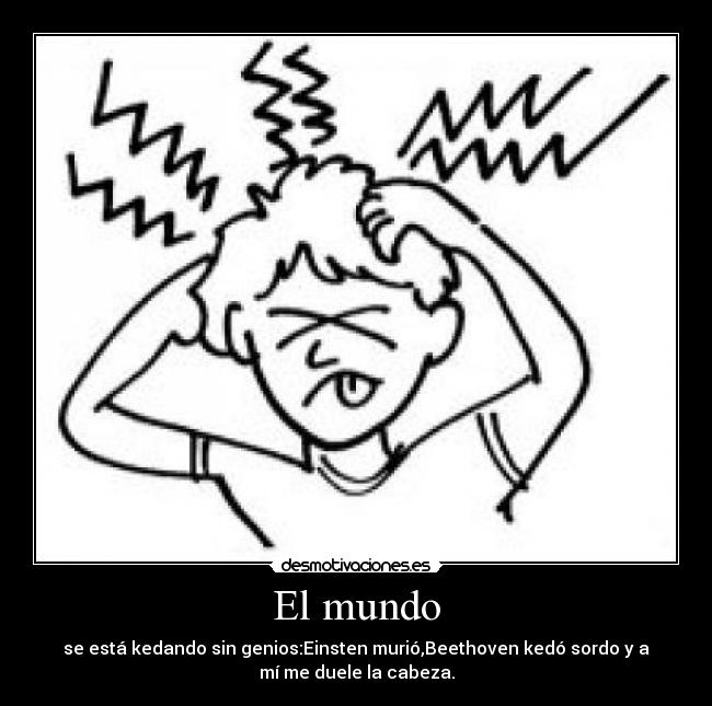 El mundo - se está kedando sin genios:Einsten murió,Beethoven kedó sordo y a
mí me duele la cabeza.