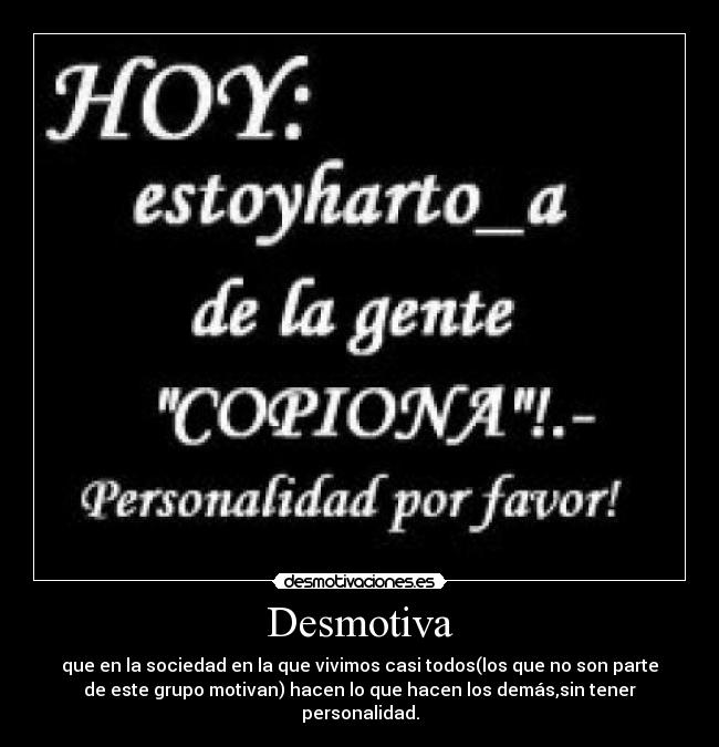 Desmotiva - que en la sociedad en la que vivimos casi todos(los que no son parte
de este grupo motivan) hacen lo que hacen los demás,sin tener
personalidad.