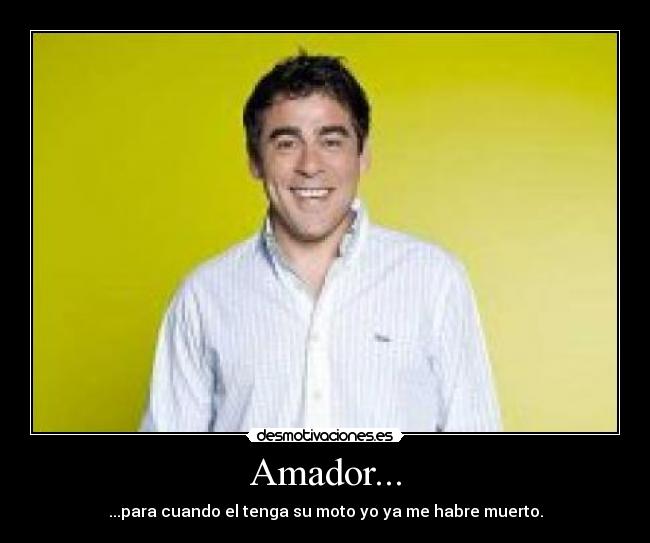 Amador... - ...para cuando el tenga su moto yo ya me habre muerto.