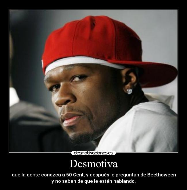 Desmotiva - que la gente conozca a 50 Cent, y después le preguntan de Beethoween
y no saben de que le están hablando.