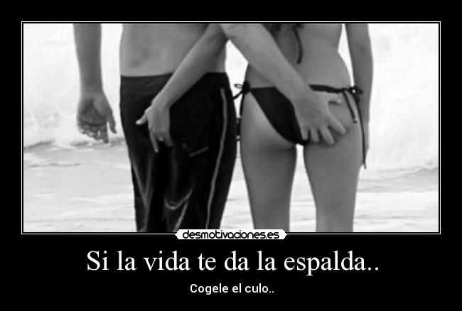 Si la vida te da la espalda.. - Cogele el culo..