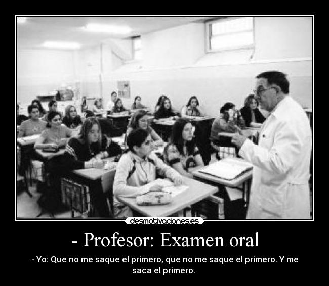 - Profesor: Examen oral - - Yo: Que no me saque el primero, que no me saque el primero. Y me saca el primero.
