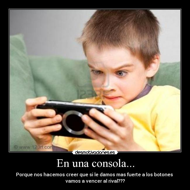 En una consola... - Porque nos hacemos creer que si le damos mas fuerte a los botones
vamos a vencer al rival???