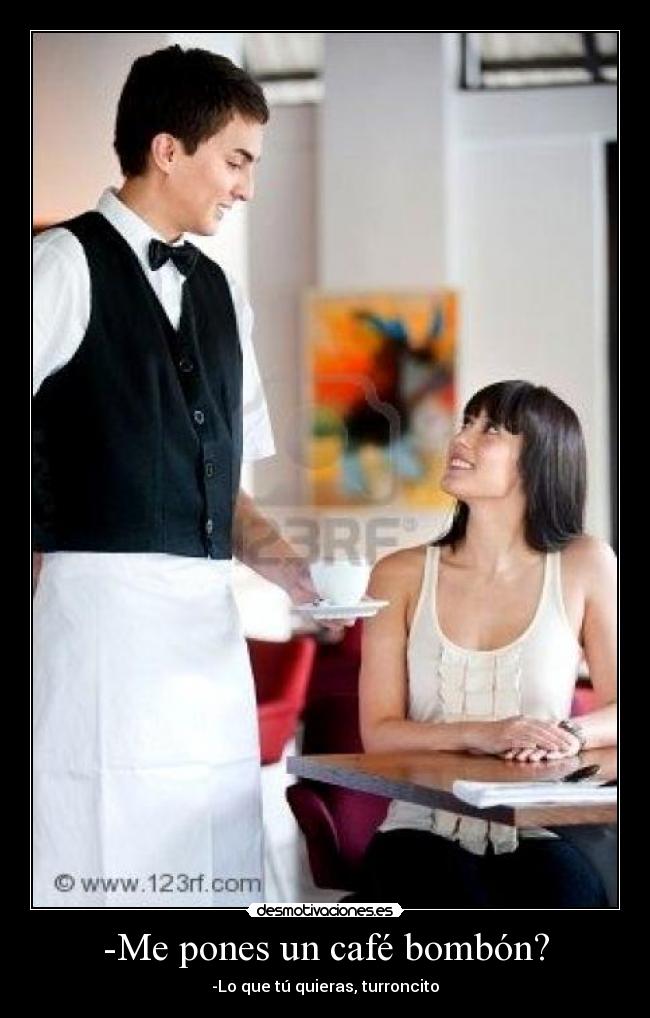-Me pones un café bombón? - -Lo que tú quieras, turroncito