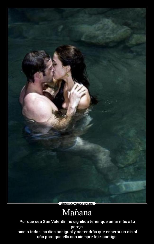 Mañana - Por que sea San Valentín no significa tener que amar más a tu
pareja,
amala todos los días por igual y no tendrás que esperar un día al
año para que ella sea siempre feliz contigo.