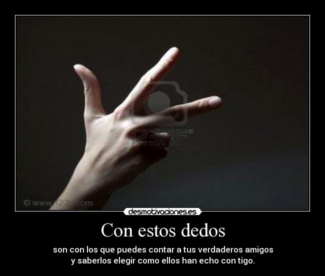 Con estos dedos - son con los que puedes contar a tus verdaderos amigos
y saberlos elegir como ellos han echo con tigo.
