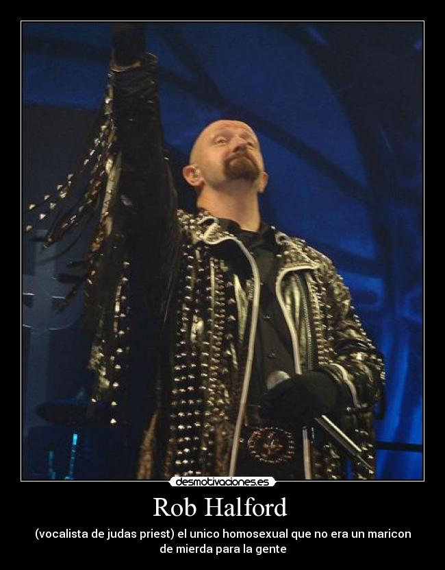 Rob Halford - (vocalista de judas priest) el unico homosexual que no era un maricon
de mierda para la gente