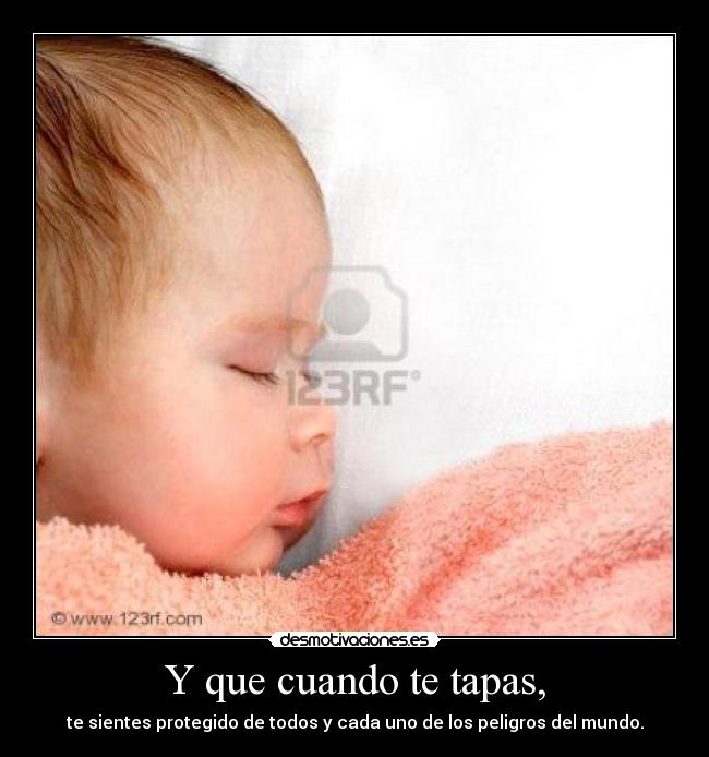Y que cuando te tapas, -