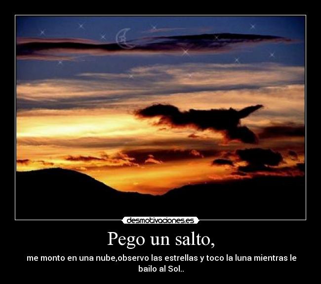 Pego un salto, - me monto en una nube,observo las estrellas y toco la luna mientras le bailo al Sol..