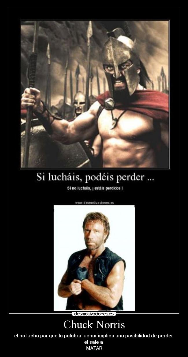 Chuck Norris - el no lucha por que la palabra luchar implica una posibilidad de perder 
el sale a 
MATAR