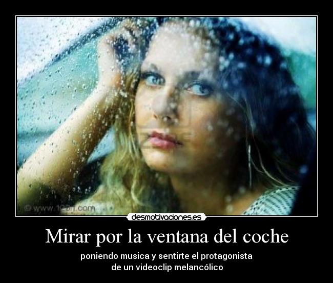 Mirar por la ventana del coche - poniendo musica y sentirte el protagonista
de un videoclip melancólico