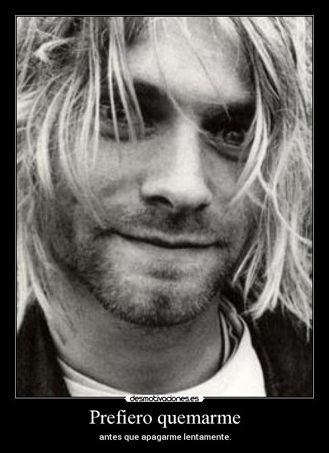 Prefiero quemarme - antes que apagarme lentamente.