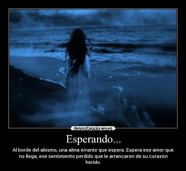 Esperando... - Al borde del abismo, una alma errante que espera. Espera ese amor que
no llega, ese sentimiento perdido que le arrancaron de su corazón
herido.