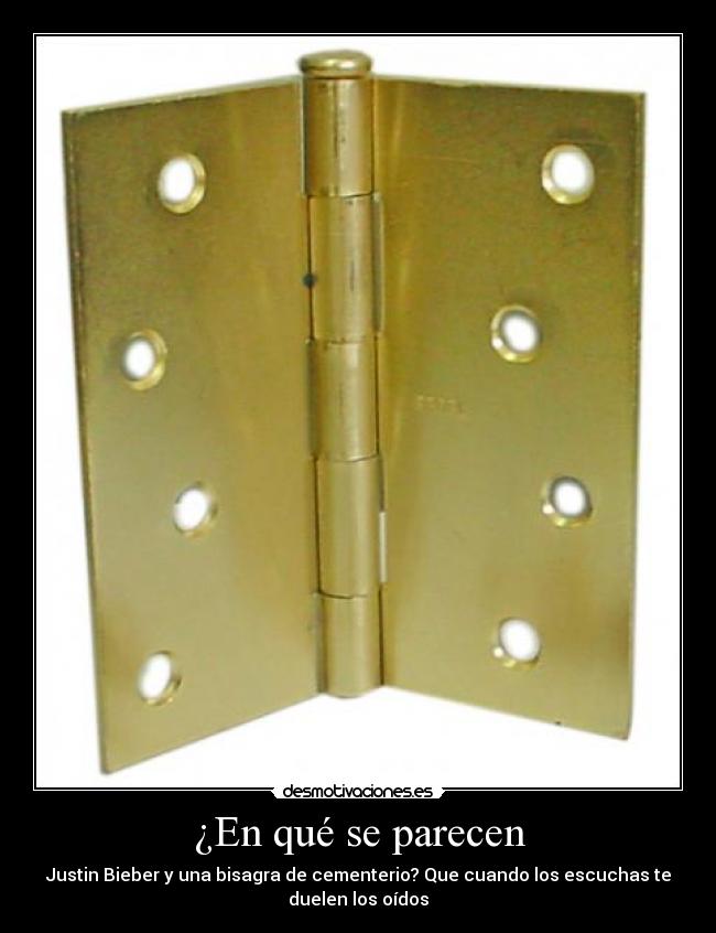 ¿En qué se parecen - Justin Bieber y una bisagra de cementerio? Que cuando los escuchas te
duelen los oídos