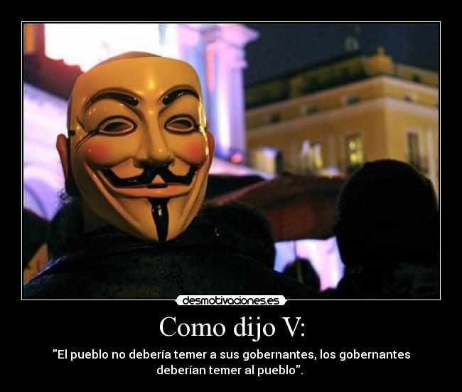 Como dijo V: - El pueblo no debería temer a sus gobernantes, los gobernantes
deberían temer al pueblo.