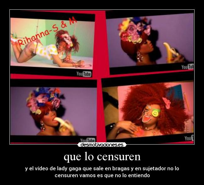 que lo censuren - y el vídeo de lady gaga que sale en bragas y en sujetador no lo
censuren vamos es que no lo entiendo