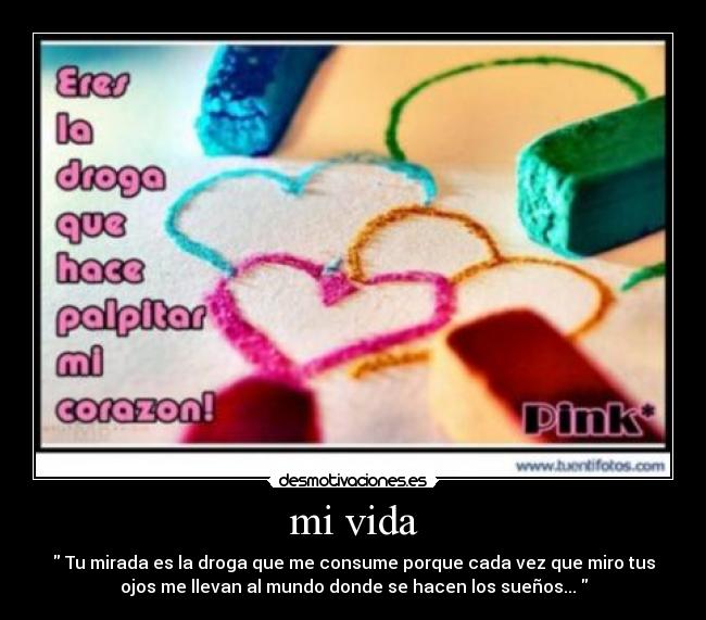 mi vida - Tu mirada es la droga que me consume porque cada vez que miro tus
ojos me llevan al mundo donde se hacen los sueños...