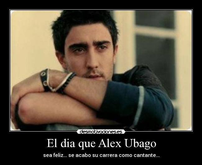 El dia que Alex Ubago - sea feliz... se acabo su carrera como cantante...